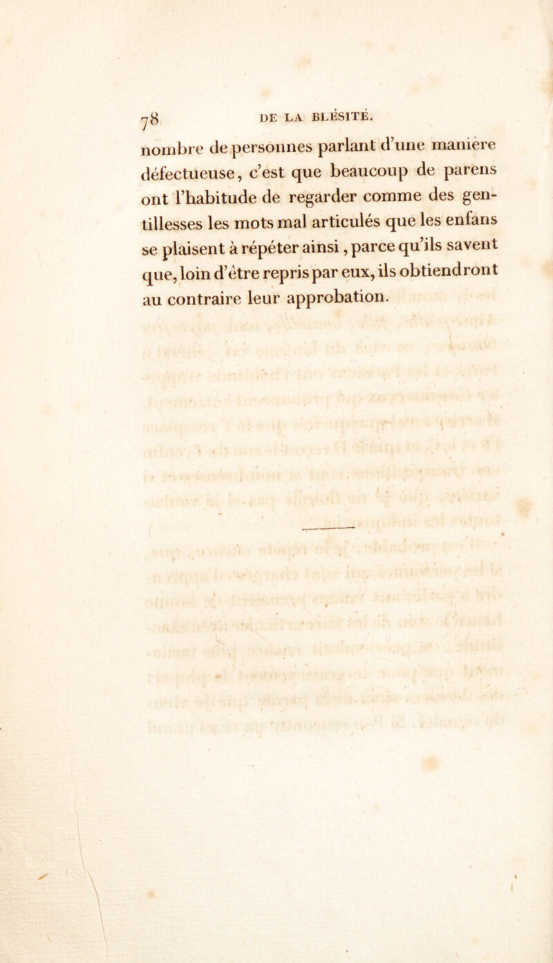 nombre de personnes parlant d une m3.ni.ere défectueuse, c’est que beaucoup de pareils ont l’habitude de regarder comme des gen- tillesses les mots mal articulés que les enlans se plaisent à répéter ainsi, parce qu’ils savent que, loin d’étre repris par eux, ils obtiendront au contraire leur approbation.