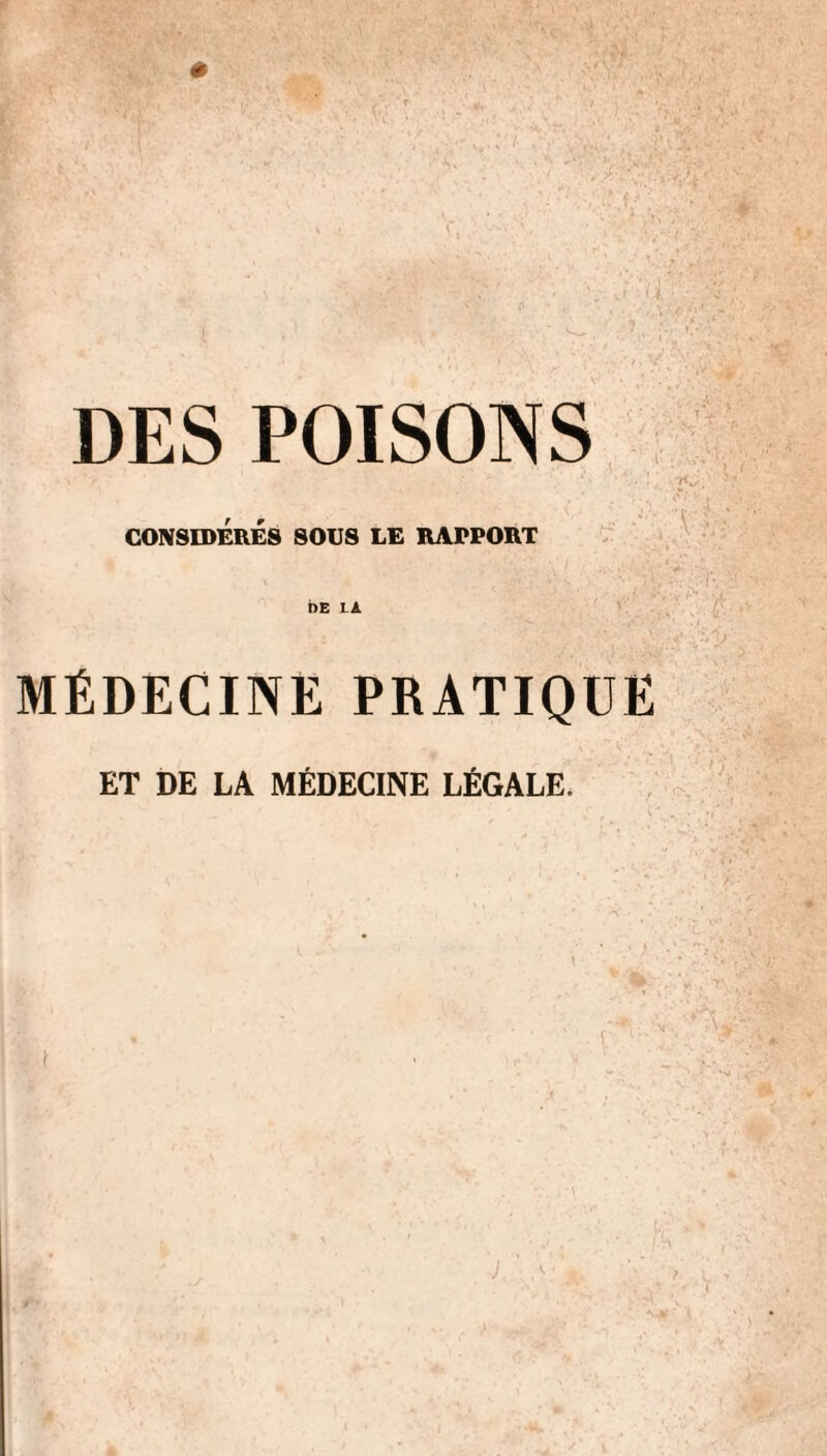 DES POISONS CONSIDÉRÉS SOUS LE RAPPORT DE LA MÉDECINE PRATIQUE ET DE LA MÉDECINE LÉGALE,