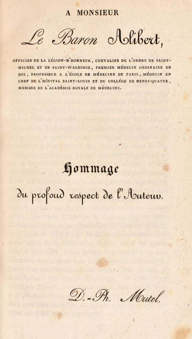 A MONSIEUR MICHEL ET DE SAINT-WALDIMIR , PREMIER MEDECIN ORDINAIRE DU ROI, PROFESSEUR A l’ÉCOLE DE MEDECINE DE PARIS, MEDECIN EN CHEF DE l’hôpital SAINT-LOUIS ET DU COLLEGE DE HENRI-QÜATRE , MEMBRE DE l’aCADÉMIE ROYALE DE MEDECINE. 5e ^ Jl^uteuo.