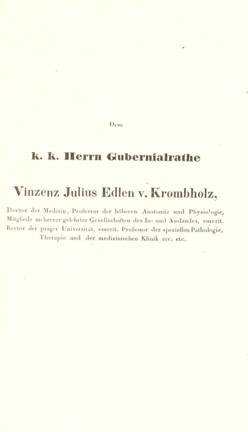 k. k. Herrn Griikernicilratlie Vinzenz Julius Edlen v. Krombholz, Doctor der Medizin, Professor der höheren Anatomie und Physio’ogie, Mitgliede mehrerer gelehrter Gesellschaften des In- und Auslandes, emerit. Rector der jirager Universität, emerit. Professor der speziellen Pathologie, I herapie und der medizinischen Klinik etc. etc.