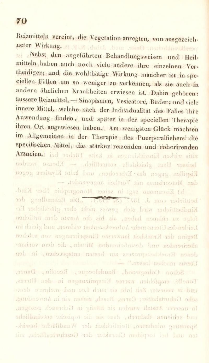 Keizmitteln vereint, die Vegetation anregten, von ausgezeich- neter Wirkung. INebst den angeführten Behandlungsweisen und Heil- mitteln haben auch noch viele andere ihre einzelnen Ver- theidigcr; und die wohllhiitigc Wirkung mancher ist in spe- ciellen Fallen'um so weniger zu verkennen, als sie auch in andern ähnlichen Krankheiten erwiesen ist. Dahin gehören: äussere Reizmittel, — Sinapismen, Vesicatore, Bäder; und viele innere Mittel, welche nach der Individualität des Falles ihre Anwendung finden, und später in der speciellen Therapie ^ren Ort angewiesen haben. Am wenigsten Glück machten im Allgemeinen in der Therapie des Puerperalfiebers die specilischen Mittel, die stärker reizenden und roborironden Arzneien. r.l qeni ;huv ur»b eib , nlöJliWT nobn • li iilniÄ-ib bnu ivj nc ^ nr>J£o*t mr* d i ig u hau ! I / i'tl lili