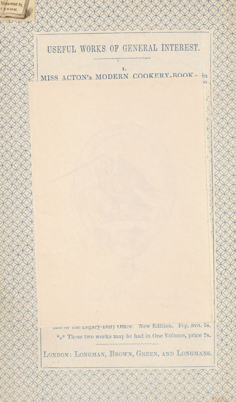 ■Wcent St lifeow: ' USEFUL WORKS OF GENERAL INTEREST MISS ACTON’S MODERN COOKERY-ROnii'in .1 me jueg-acy-uuty Uffice. New Edition. Fcp. Svo. 5s These two works may be had in One Volume, price 7s London: Longman, Brown, Green, and Longmans,