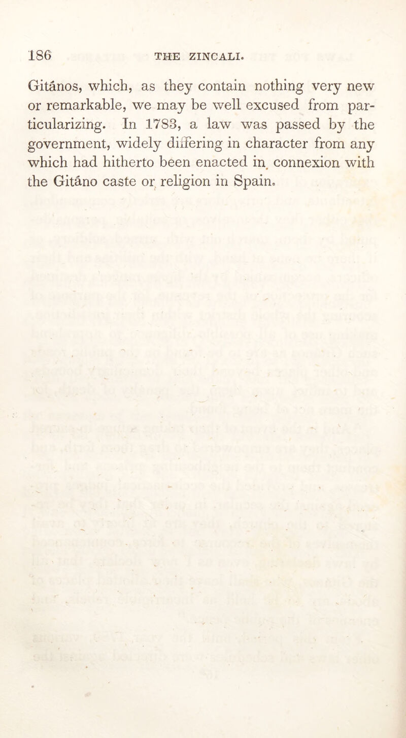 Gitanos, which, as they contain nothing very new or remarkable, we may be well excused from par- ticularizing. In 1783, a law was passed by the government, widely differing in character from any which had hitherto been enacted in connexion with the Gitano caste or^ religion in Spain.