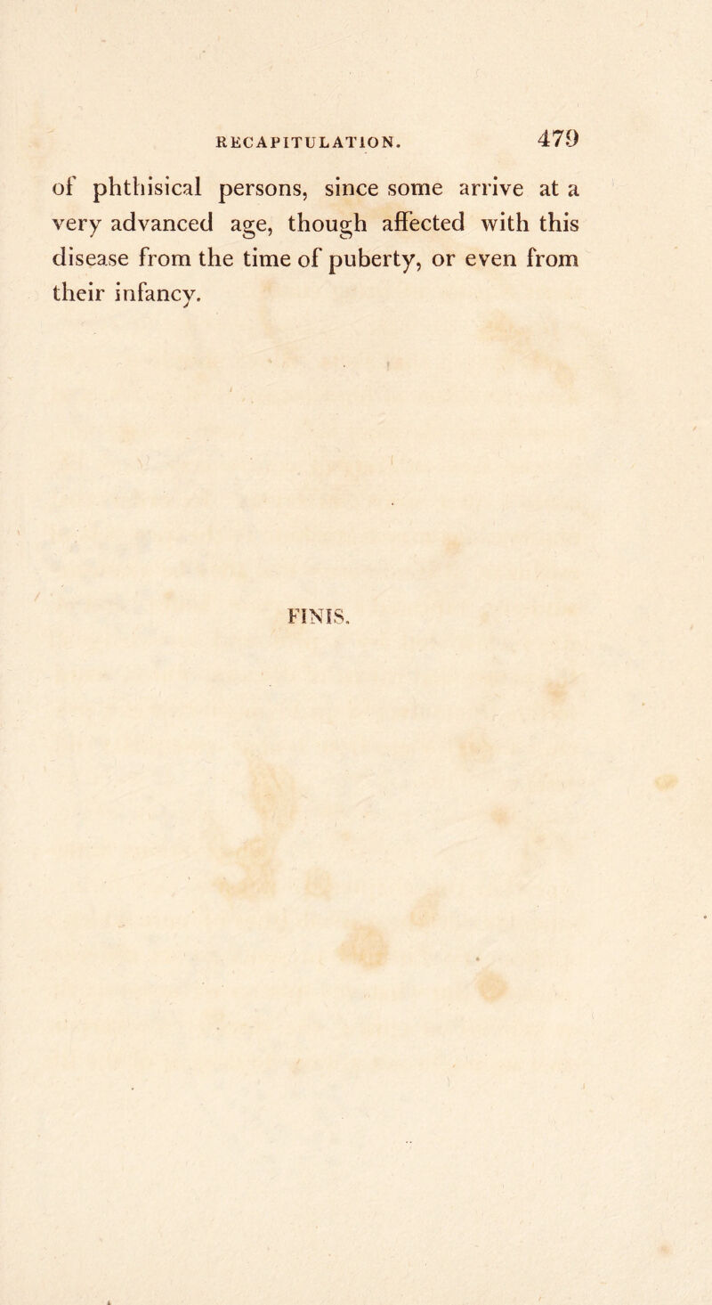 of phthisical persons, since some arrive at a very advanced age, though affected with this disease from the time of puberty, or even from their infancv. FÎNÎS. 1