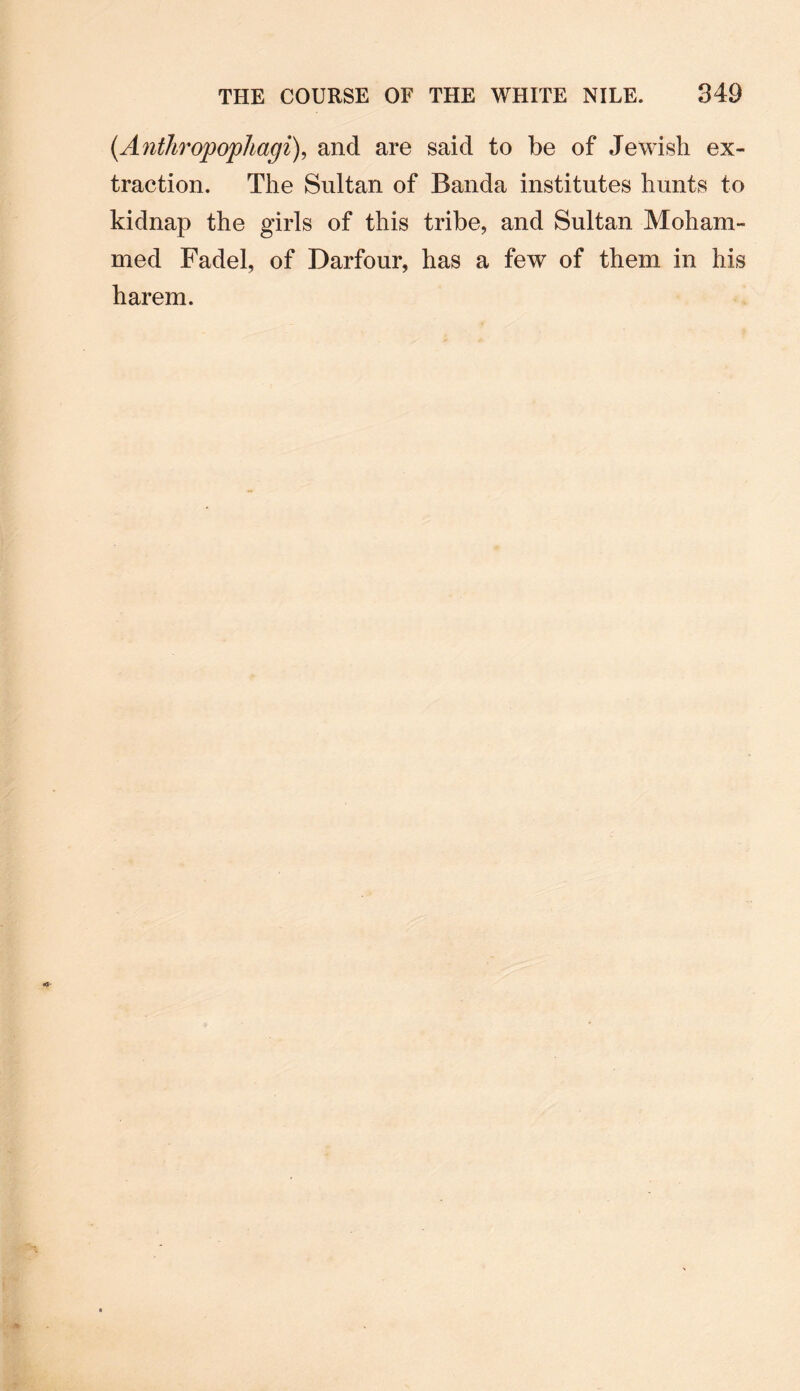 (.Ajithropopliagi), and are said to be of Jewish ex¬ traction. The Sultan of Banda institutes hunts to kidnap the girls of this tribe, and Sultan Moham¬ med Fadel, of Darfour, has a few of them in his harem.