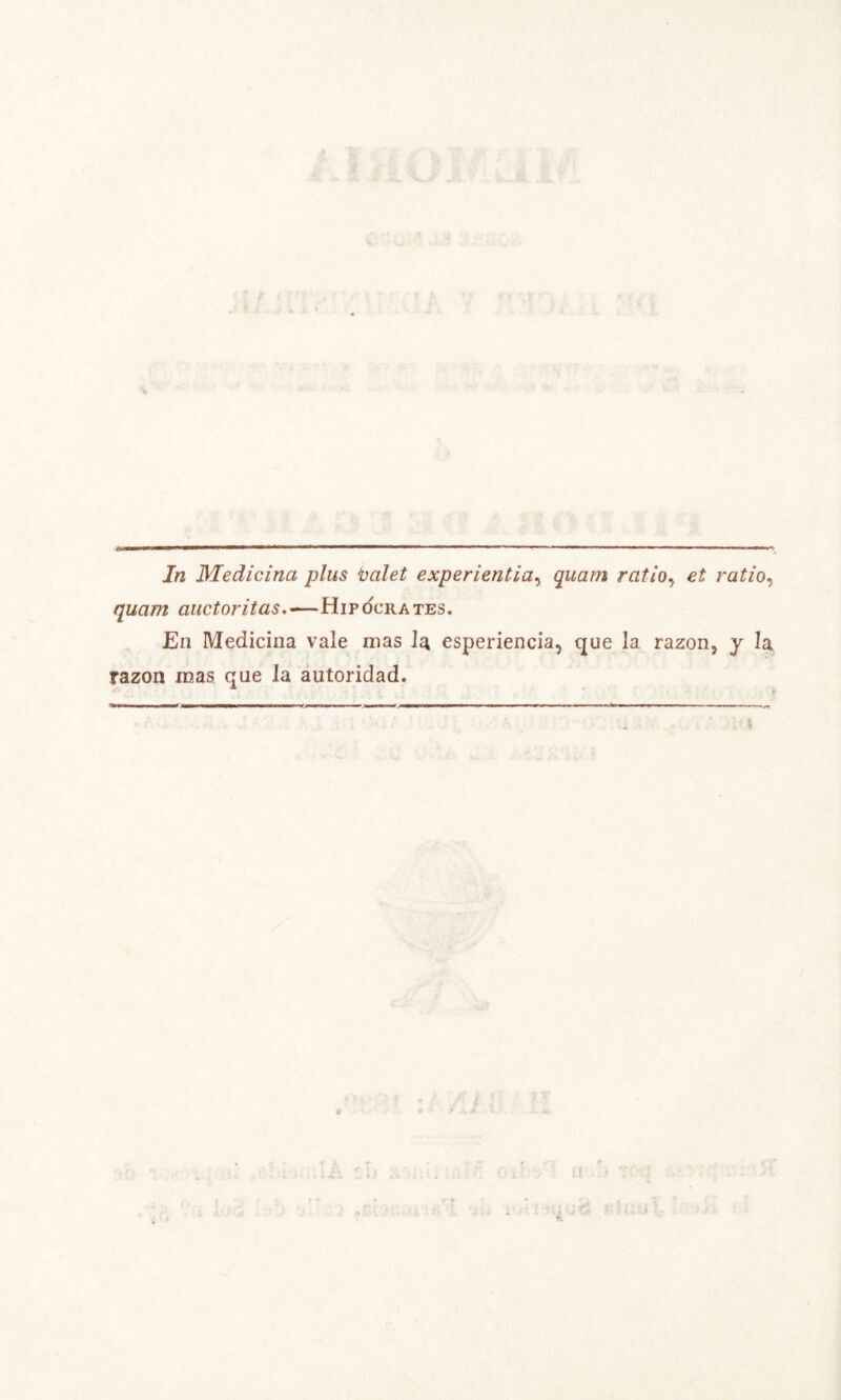 iWinM ■■ ■ * i la - ■• ■ ■ . • |I ■ ■ i B , ■» ■ Mi ■ i ■■■■•,^ In Medicina plus ^alet experiencia^ quain ratio^ et ratio^ quam auctoritas»—Hipócrates. En Medicina vale mas la esperiencia, que la razón, y la razón mas que la autoridad.