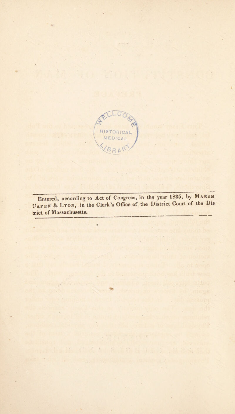 HISTORJCAU j MEDICAL / Entered, according to Act of Congress, in the year 133o, by Marsh Capen & Lyon, in the Clerk’s Office of the District Court of the Di& trict of Massachusetts.