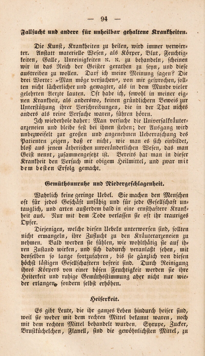 gaKfudjt imb atibere für unheilbar gehaltene ^tanl^citcit* die $unß, driranfbeiten $u fetten, mirb immer bermirr* ter. 2lnßatt materielle 2Öefen, als Körper, Sßlut, geuchtig* feiten, (Spalte, Unretnigfeiten n. 2t. $u behanbeln, fchetnen mir in baS D^eidt? ber ®etßer gerätsen gu fepn, unb biefe auStreiben $u motten. darf ich meine Meinung fagen? die brei 2Öorte: »tyflan möge oerfuchen, oon mir gesprochen, foil* ten nicht lächerlicher unb gemagter, als in bem ^unbe vieler geteerten Siebte tauten. Oft fjabe id), fomohl in meiner eig* nen $ranfheit, als anberSmo, feinen grünblichern 23emeiS $ur Unterßüfcung ihrer SSerfchretbungen, bie in ber £fmt nichts anberS alS retne $erfuche maren, fiteren hören. 3ch mieberhole ba^er: 9D?an berfuche bie Uniberfalfrduter* arbeiteten unb bteibe feil bei ihnen ßeben; ber 2luSgang mirb unbe^meifett $ur großen unb angenehmen Ueberrafchung beS Patienten geigen, baß er nicht, mie man eS \id) einbilbet, bloß auS jenem atberifchen unberdnberlichen 2Öefen, baS man @eiß nennt, bufammengefefjt iß. S5ereitS 1)at man in biefer jriranfbeit ben $erfuch mit obigem Heilmittel, unb $mar mit bem be (fen Erfolg gemacht. ©emüfhSmmihc tuib ^Itebergeftylagenhctt. Sahrlich feine geringe Hebet, ©ie machen ben SÜJenfchen oft für jebeS ($efchdft unfähig unb für jebe ($efeltfd?aft un* tauglich, unb arten außerbem halb in eine ernßhaftere dtranf* heit auS. 3ftur mit bem dobe berlaflfen ße oft ihr trauriges Opfer. diejenigen, melche biefen Hebetn untermorfen ßnb, foltten nicht ermangeln, ihre Beucht ^u ben $rduterar$eneien $u nehmen. 25alb merben ße fühlen, mie mohlthdtig ße auf ih* reu Bußewb mirfen, unb ßch baburch veranlaßt fehen, mit benfetben fo lange fort^ufahren, bis ße gänzlich bon biefen hdchjl laßigen (^efellfchaftern befreit ßnb. durch Reinigung ihres ÄorperS bon einer büfen geucfßigfeit werben ße ihre Heiterfeit unb ruhige ®emütbSßimmung aber nicht nur mie* ber erlange% fonbern felbß erhöhen. Heiferfeit. @S gibt £eute, bie ihr ganzes £eben hinburch heifer ßnb, meit ße meber mit bem rechten Mittel befannt maren, noch mit bem rechten Mittel bebanbelt mürben, ©prupe, Bucfer, S3rußfüchetd[)en, glanelt, ßnb bie gemobnltchßen bittet, $u