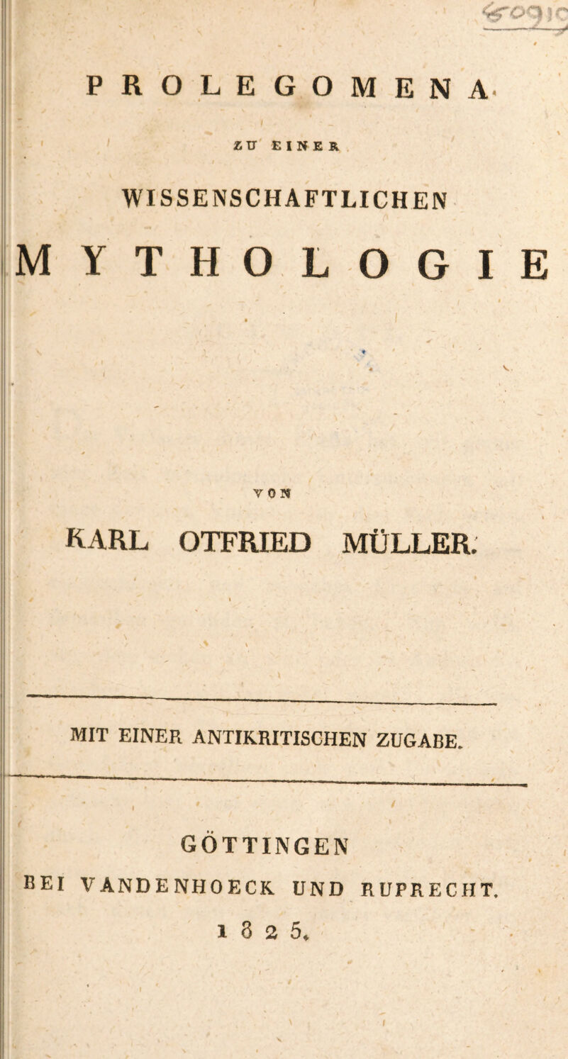 qi)r PROLEGOMEN ZIT' EINER WISSENSCHAFTLICHEN MYTHOLOGIE VON » KARL OTFRIED MÜLLER. MIT EINER ANTIRRITISCHEN ZUGABE. GÖTTINGEN BEI VANDENHOECK UND RUPRECHT. 1 8 2 5. •