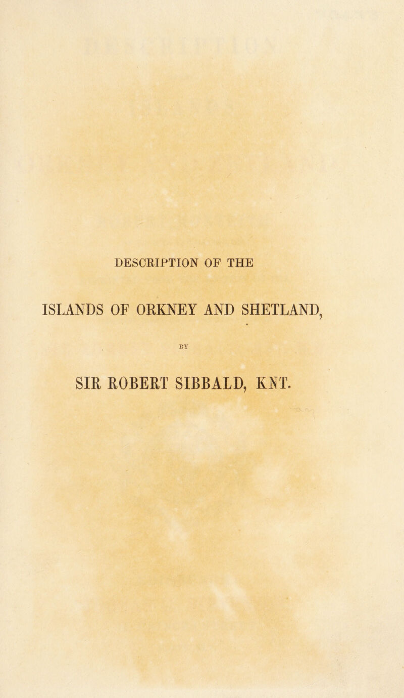 DESCRIPTION OF THE ISLANDS OF ORKNEY AND SHETLAND BY SIR ROBERT SIBBALD, KNT.