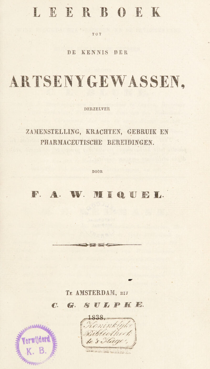 LEE R B O E K TOT DE KENNIS DER A ETSEN ¥ GEWASSEN, DERZEEVER. ZAMENSTELLING, KRACHTEN, GEBRUIK EN FHARMACEUTISCHE BEREIDINGEN. DOOR F. A W. M ICllJE Ij. Te AMSTERDAM, bij €■ &. S V Ij V m JE. leTfiJdw K. B. J