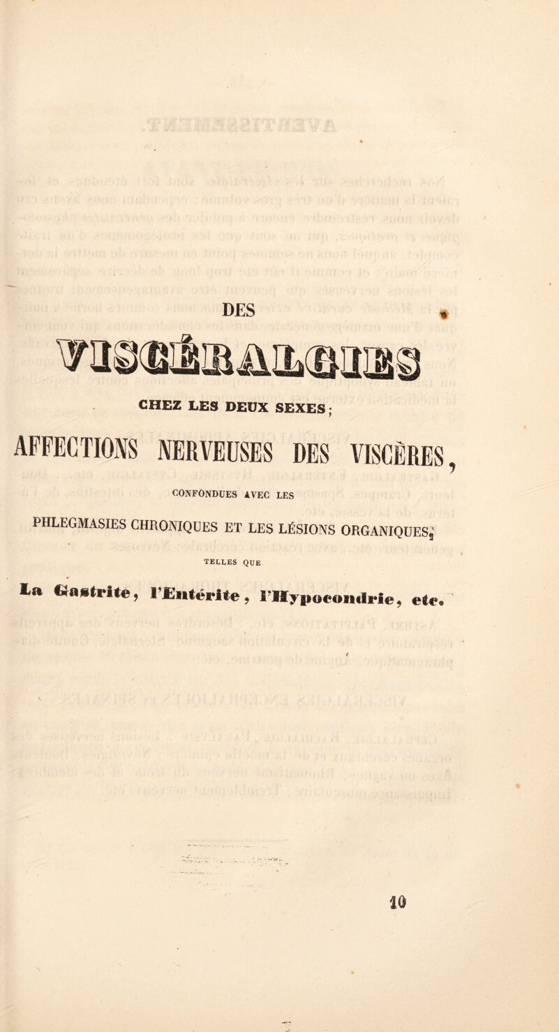 DES CHEZ LES DEUX SEXES; AFFECTIONS NERVEUSES DES VISCÈRES, CONFONDUES AVEC LES PHLEGMASIES CHRONIQUES ET LES LÉSIONS ORGANIQUESg TELLES QUE £a feagtrite, rEntérite , l'Hypocondrie, rie. 10