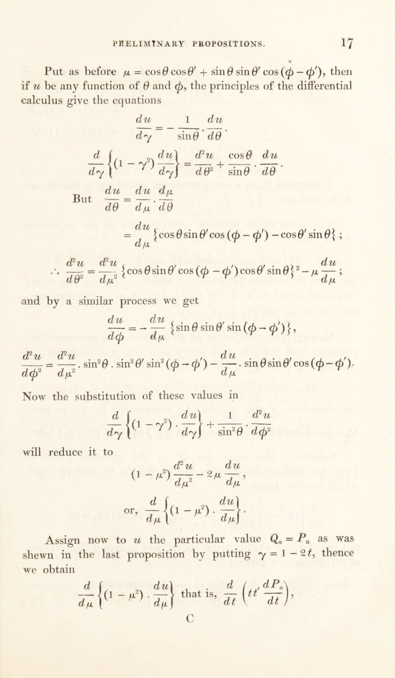 Put as before p = cos 0 cos O' + sin# sind' cos(0 — (p'), then if u be any function of 0 and (p, the principles of the differential calculus give the equations du 1 du dy sin# dO d dy du] d2u cos 0 du ( 2\ tv lv \ ^ dyJ dO2 ' sin# dO du du dp dO dju. dO du But dp £cos0sin$'cos (<p - <p') -cosffsin(9j ; ^ U U [ cos 0 sin 0' cos (<p — <p ) cos ff sin 0}2 — p dO2 dp.2 and by a similar process we get du du dp dcp d (X | sin 0 sin O' sin (■<p-<p')}> , sin20 . sin20' sin2(d> -rf>') - sin0sin0'cos('d>-(£'). d(p2 dp2 dp Now the substitution of these values in d dy will reduce it to {du\ 1 (1 ~ T')' d^\ + iirfO' , n d2u du 0 - d2u dcjf d or. d p dp2 (i - ^2) dp du dp : Assign now to u the particular value Qn — Pn as was shewn in the last proposition by putting 7 = 1—21> thence we obtain d d p (1 - p2) . duI d d d ( , dPn that is, (tt —— dt \ dt C