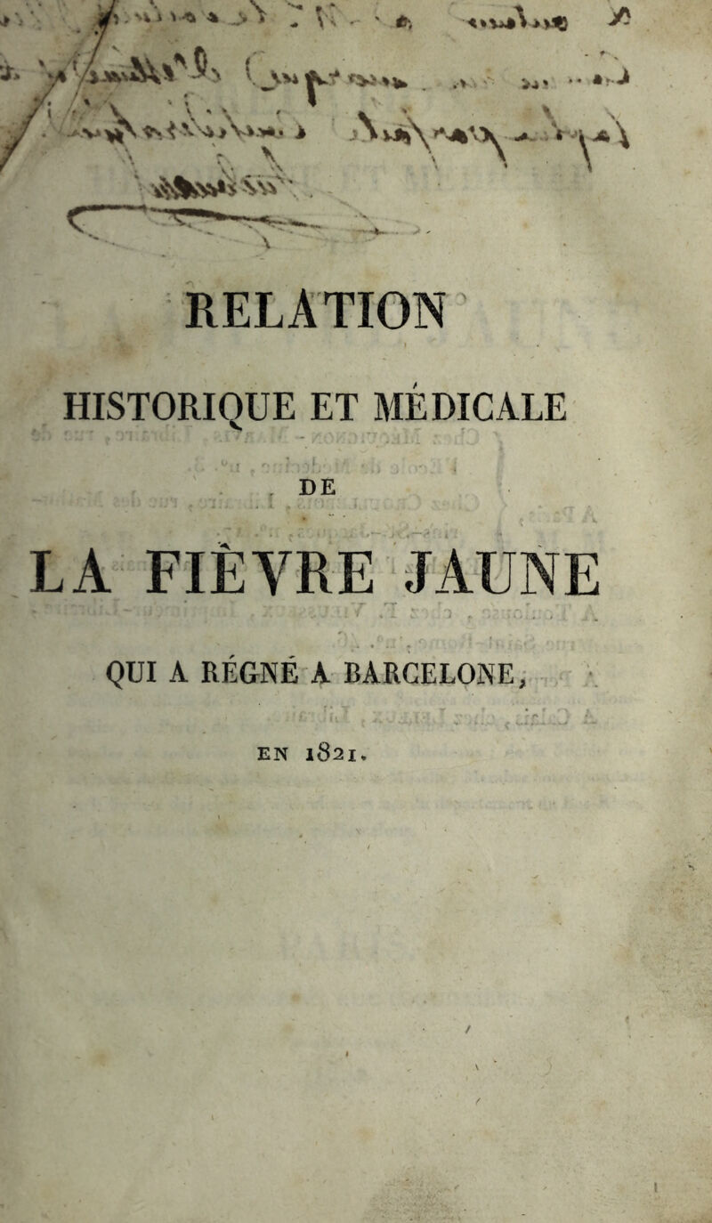 i_V»» *».*^ ^J. .. •^J • -►V>i^'fr,<^'^*Vv.W> > jNvj^\^'*-4%\>^ ‘ V^Wi sN^', . RELATION HISTORIQUE ET MEDICALE DE LA FIÈVRE JAUNE QUI A RÉGNÉ A BARCELONE; , EN 1821.