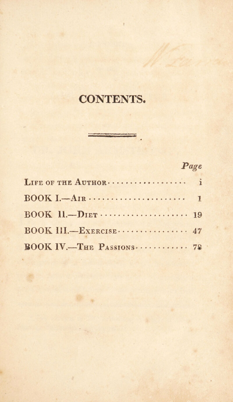 CONTENTS. Page Life of the Author i BOOK L—Air 1 BOOK 11.—Diet 19 BOOK 111.—Exercise 47 BOOK IV.—The Passions* •