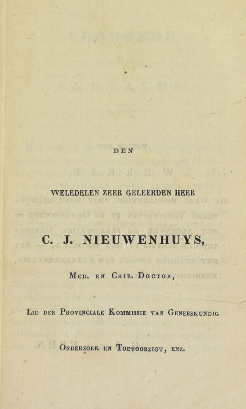 DEN WELEDELEN ZEER GELEERDEN HEER C. J. NIEUWENHUYS, Med. en Chir. Doctor, Lid der Provinciale Kommissie van Geneeskundig Onderzoek en Toevoorzigt, enz.