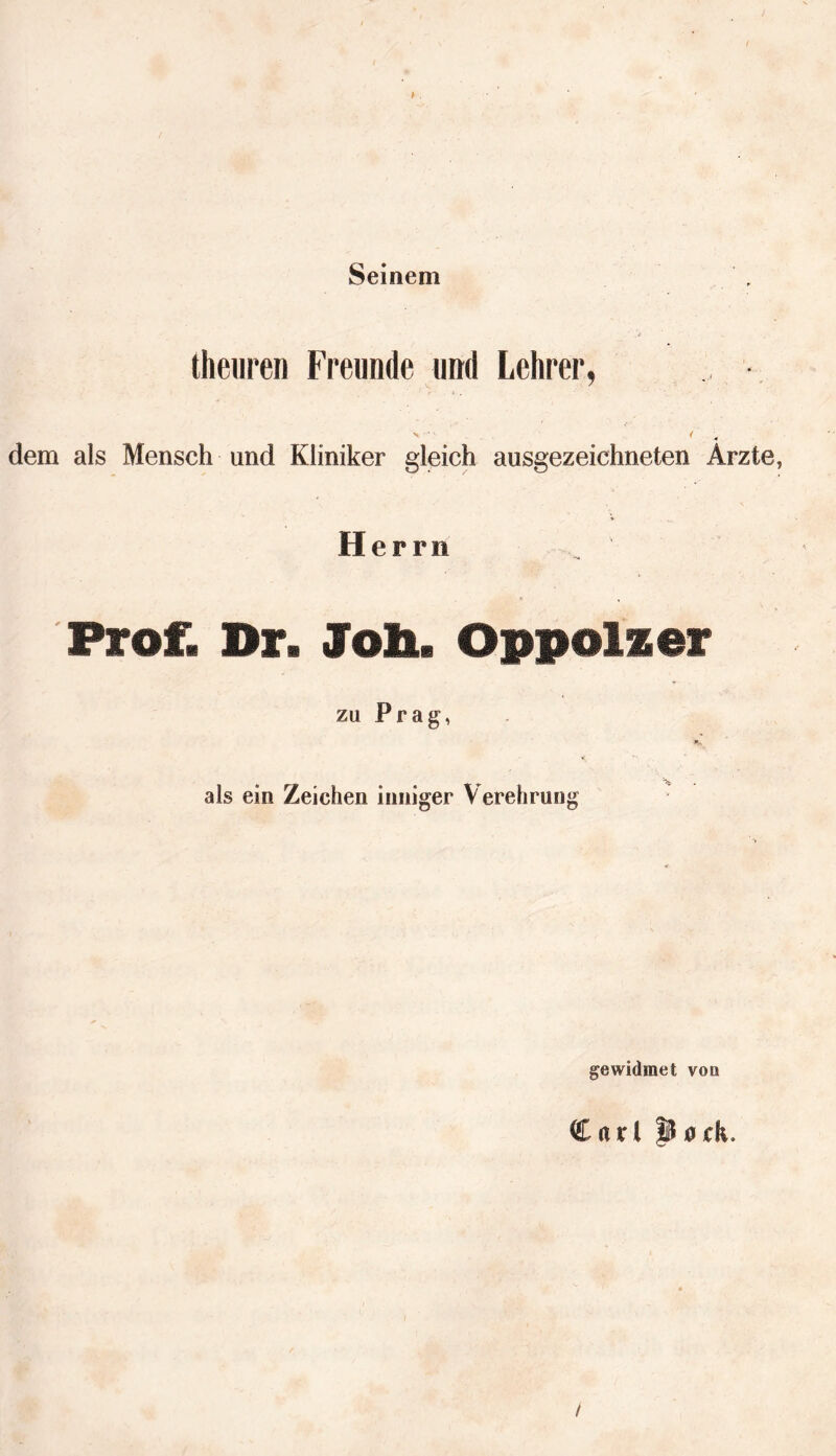 Seinem theuren Freunde und Lehrer, dem als Mensch und Kliniker gleich ausgezeichneten Arzte, Herrn Prof. Dr. Job. Oppolzor zu Prag, f *■ . als ein Zeichen inniger Verehrung gewidmet voq Carl p0fk.