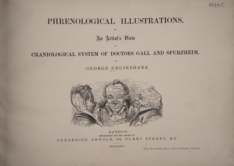 PHRENOLOGICAL ILLUSTRATIONS, %n Artist's Refo \ OF CRANIOLOGICAL SYSTEM OF DOCTORS GALL AND SPURZHEIM. GEORGE iCRU IKS HANK. Loisri) ON: * REPUBLISHED FOR THE ARTIST BY FREDERICK ARNOLD, 8 6, FLEET STREET, E. C. MD.CCCLXXIIL [Price Fim Shillings, Plain; Seven and Sixpence, Coloured.']