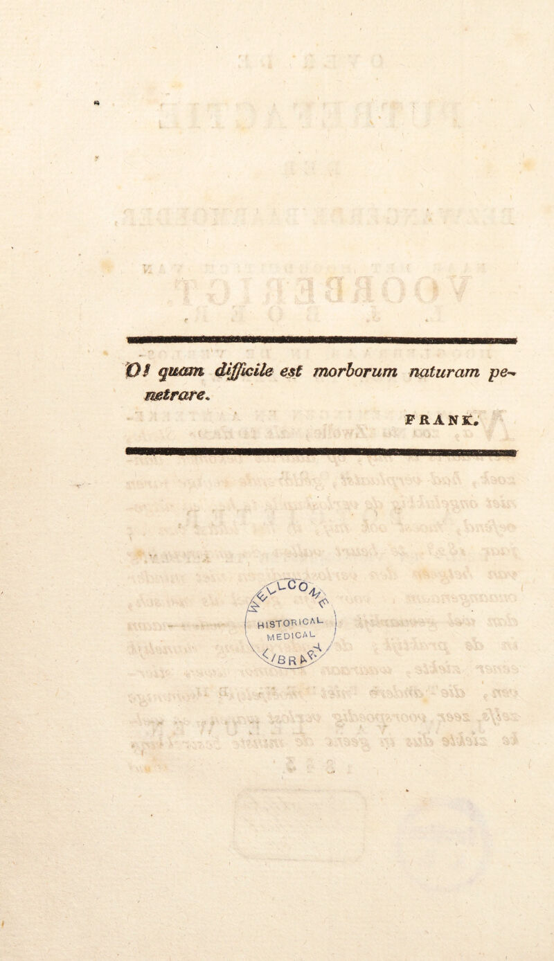 \ Z)f quam difficile est morborum naturam pe-* mtrare* FRANK. v Cc o. v ^ % historica»- medical V8 r tSy' I