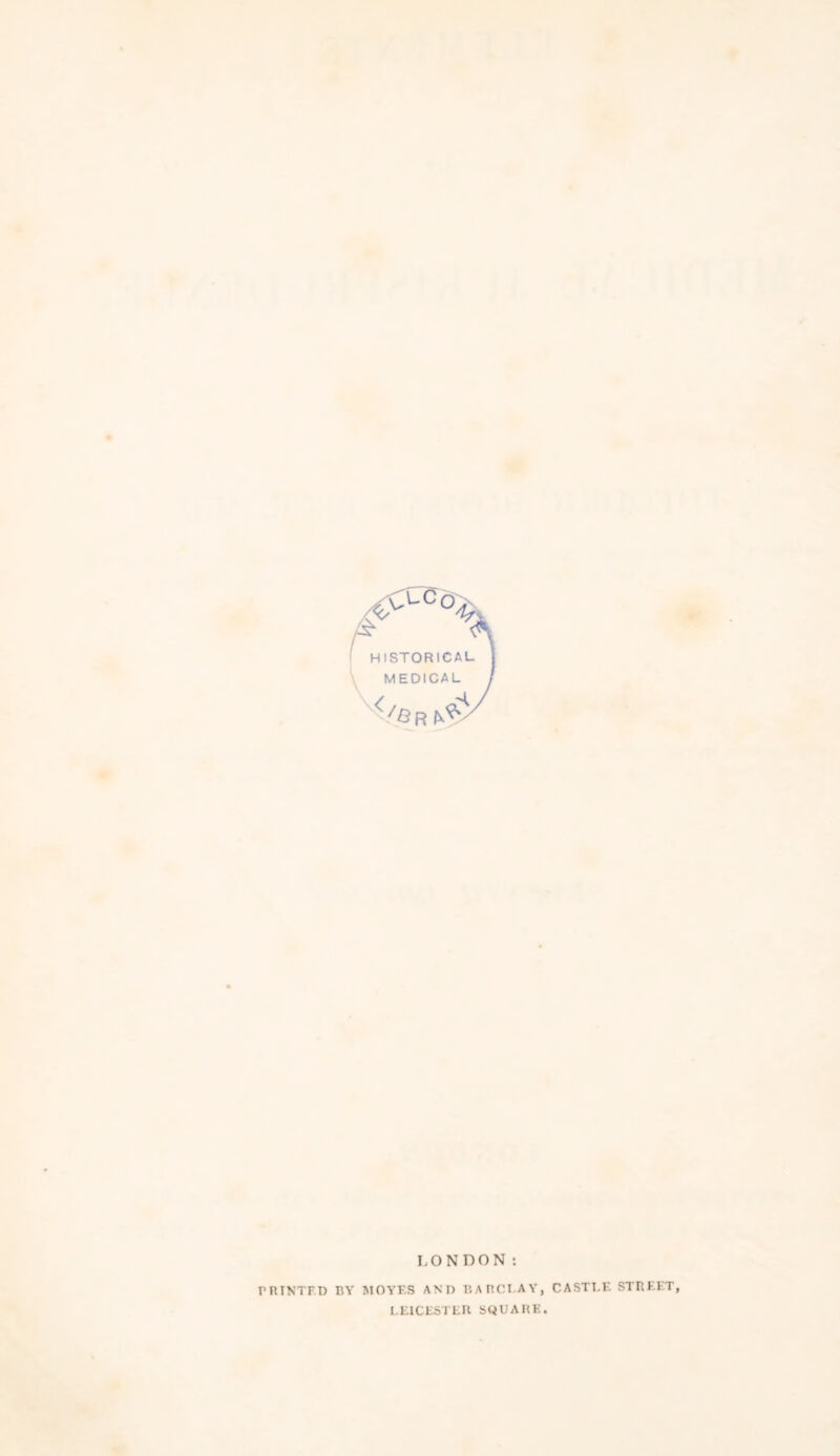 HISTORICAL MEDICAL LONDON: PRINTED BY MOYF.S AND BA nCI.AY, CASTLE STREET, LEICESTER SQUARE.