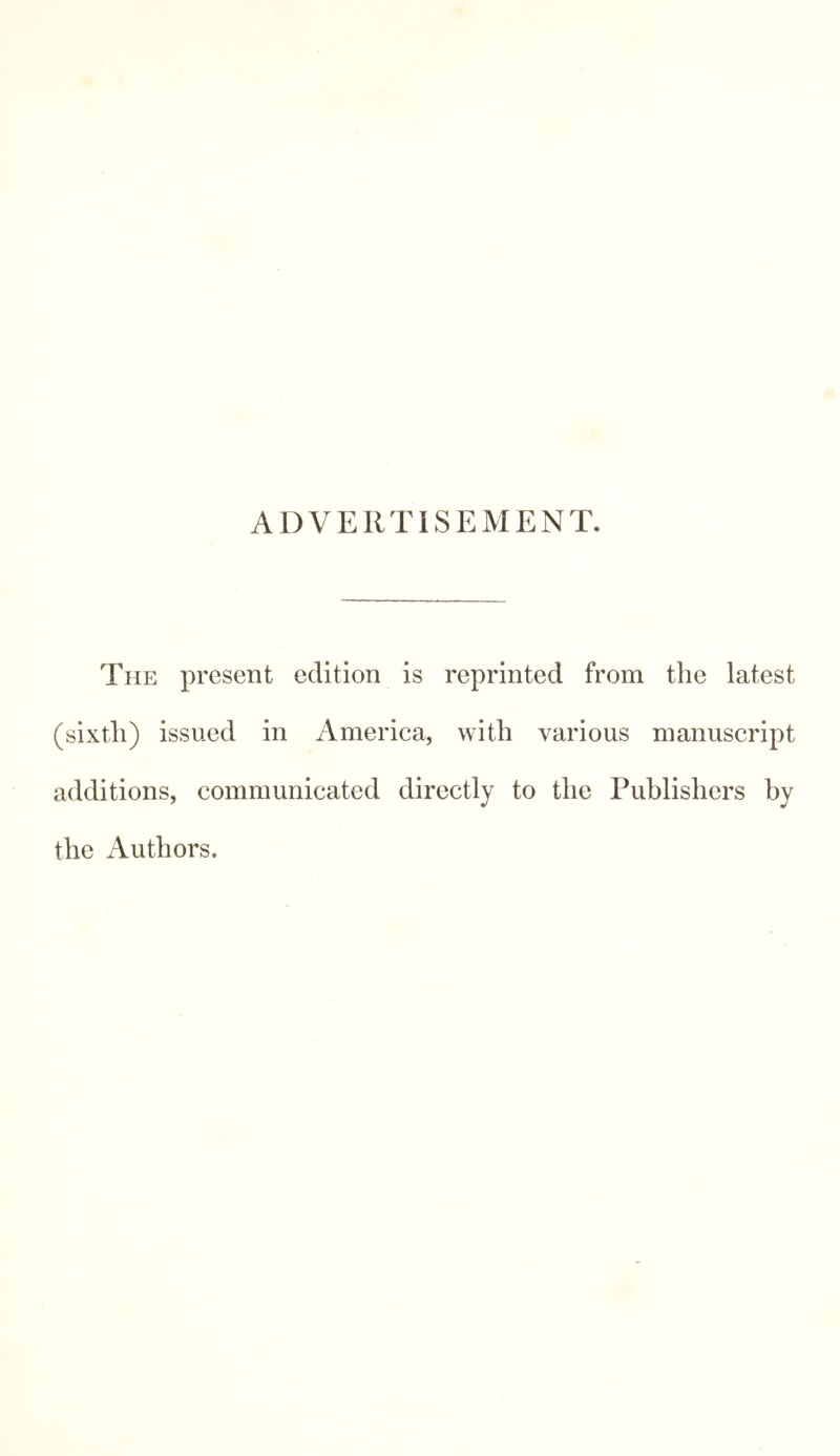 ADVERTISEMENT. The present edition is reprinted from the latest (sixth) issued in America, with various manuscript additions, communicated directly to the Publishers by the Authors.