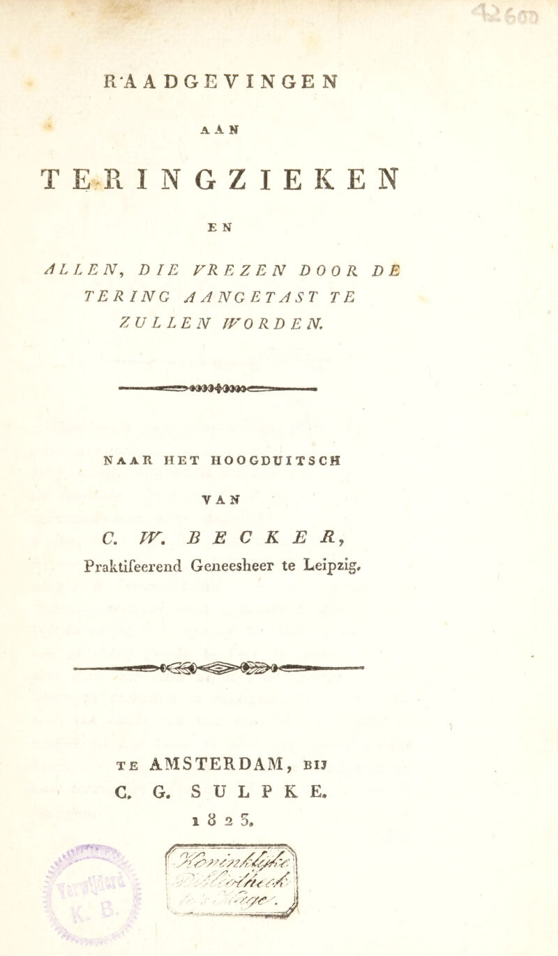 RAADGEVINGEN A A N T E Pt INGZIEKEN E N ALLEN, DIE FREZEN DOOR DE TERING AANGETAST TE ZULLEN IFORD EN. NAAR HET HOOGDÜITSCH VAN C. TV. BECKER, Praktifeerend Geneesheer te Leipzig, TE AMSTERDAM, bij C. G. S U L P K E. 1825, frtyy^