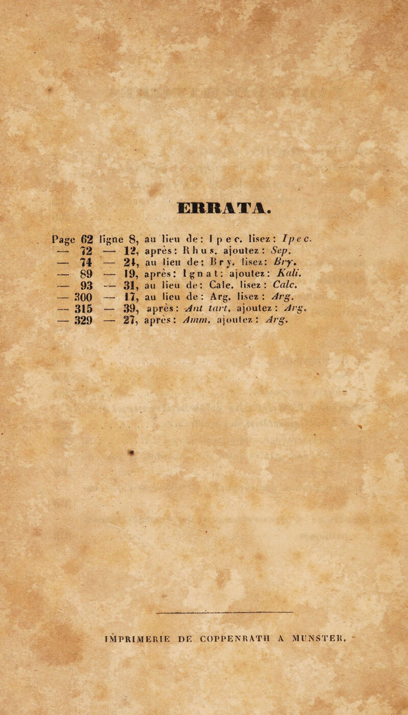 ERRATA. Page 62 ligne 8, au lieu «le: 1 pec, lisez: Ipec. — 72 — 12, après: R h u s. ajoutez: Sep. — 74 — 21, au lieu de: B r y, lisez: Bry* — 89 — 19, après: lgnat: ajoutez: Kali, — 93 — 31, au lieu de: Cale, lisez: Cale, — 300 — 17, au lieu de: Arg. lisez: Arg. — 315 — 39, après: Ant tart, ajoutez: Arg, — 329 — 27, après: Amrn, ajoutez: Arg, IMPRIMERIE DE COPPENRATII A MUNSTER