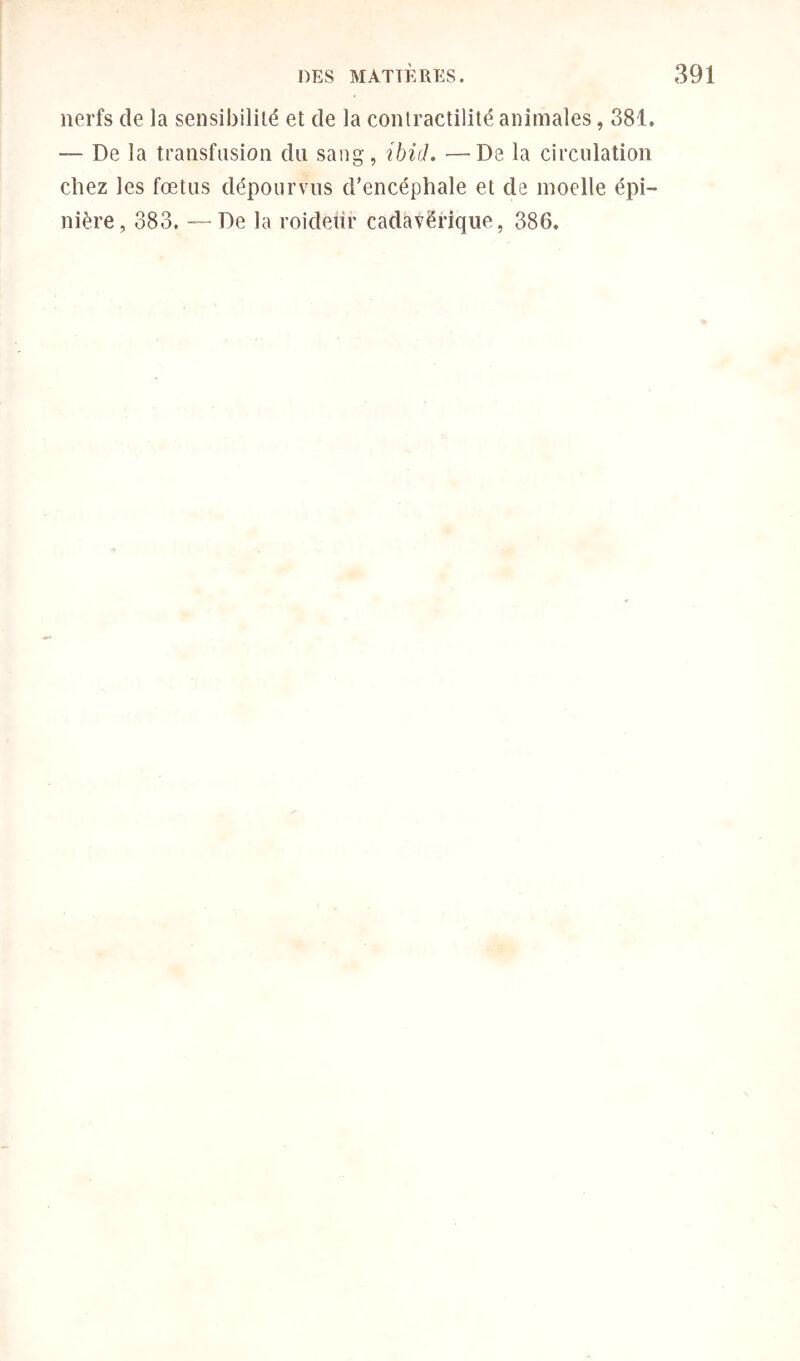 nerfs de la sensibilité et de la contractilité animales, 381. — De la transfusion du sang, ibii], —De la circulation chez les fœtus dépourvus d’encéphale et de moelle épi- nière, 383. — De la roideur cadavérique, 386.