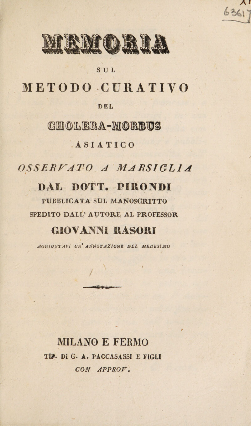 SUL METODO CURATIVO DEL ASIATICO OSSERVATO A MARSIGLIA « DAL DOTT. PIRONDI PUBBLICATA SUL MANOSCRITTO SPEDITO DALL’ AUTORE AL PROFESSOR GIOVAWrSI RASORI \ AGGIUNTAVI UN* ANNOTAZIONE DEL MEDESIMO / MILANO E FERMO T». DI G. A. PACCASASSI E FIGLI CON JPPROr.