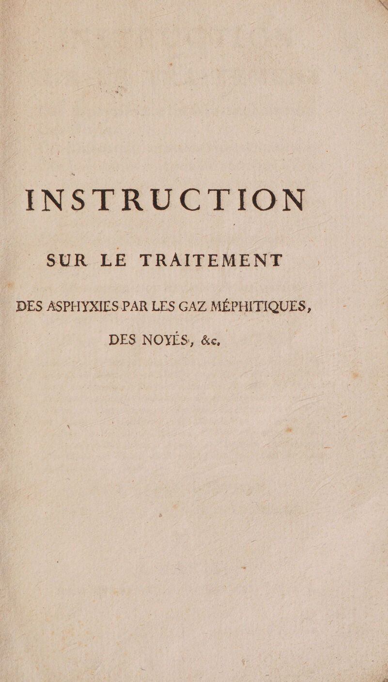 INSTRUCTION SUR LE TRAITEMENT DES ASPHYXILS PAR LES GAZ MÉPHITIQUES, DES NOYES, &amp;e,