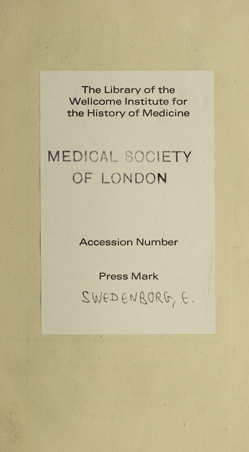 The Library of the Wellcome Institute for the History of Medicine MEDICAL BOCiETY OF LONDON Accession Number Press Mark