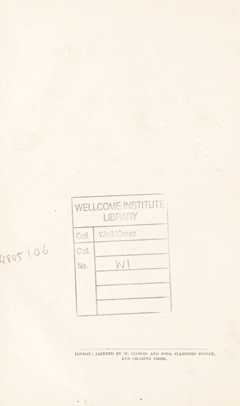 WELLCOME INSTITUTE > | LIBRARY ! Coll. | wefMOroaG •con. No, W l —- ———- LONDON; i'KINTED BY W. CLOWES AND SONS, STAMFORD STREET, AND CHARING CROSS.