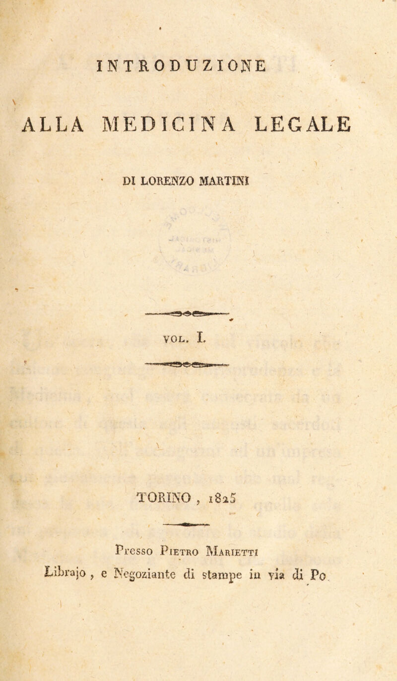 V i ALLA MEDICINA LEGALE DI LORENZO MARTINI ì i <*> \ VOL. I. \ TORINO , i8i5 Presso Pietro Marietti Lihrajo , e Negoziante di stampe in via di Po