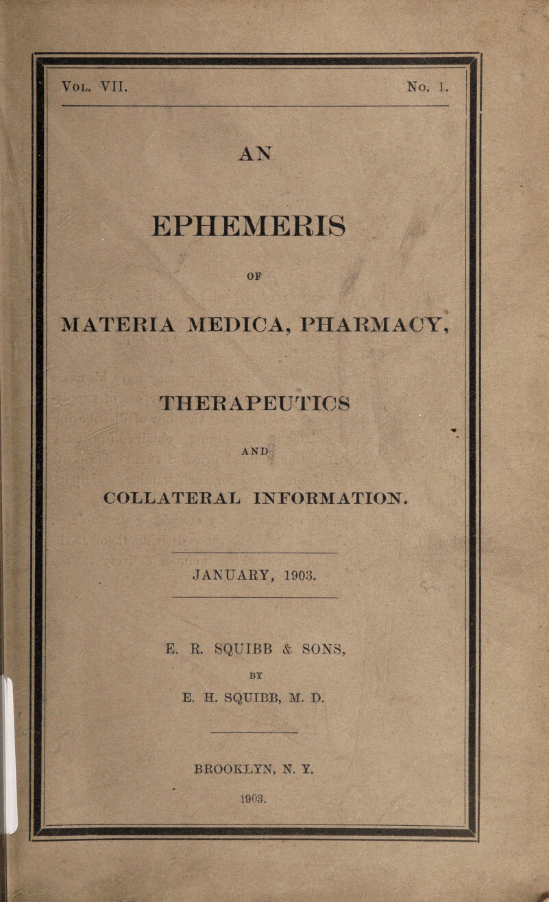 No. 1. AN EPHEMERIS OF MATERIA MEDICA, PHARMACY, THERAPEUTICS AND COLLATERAL INFORMATION. JANUARY, 1903. E. R. SQUIBB & SONS, BY E. H. SQUIBB, M. D. BROOKLYN, N. Y. 1903.