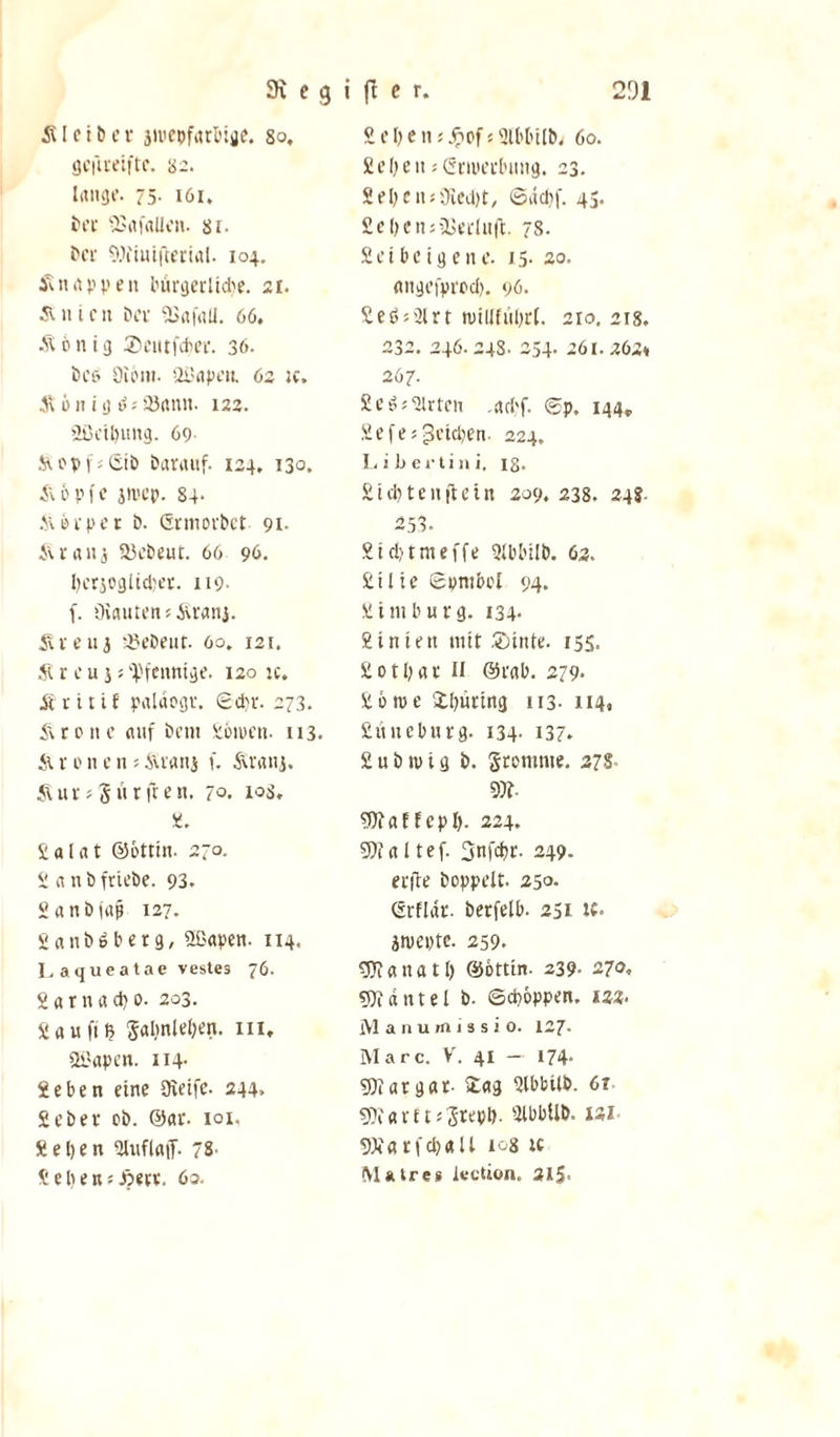 Ä l e i D e r jmepfrtrtiac. so, gcftreiftc. s 2. lange. 75- 161. Der tßafallen. si. Der Giiitufcerial. 104. Knappen bürgcrltd?e. 21. &amp; n i c n Der SJafall. 66. Äonig ®eittfcper. 36. Dees Giern. 2iSapett. 62 ic, S\ 6 n i ij 0; tüann. 123. 2ßeipung. 69 Stopf; SiD Darauf. 124. 130. Stopfe jmep. 84- St er per D. Grmorbct 91- Sir an j Ü3ebeut. 66 96. perjoglicper. 119- f. Grauten; Stranj. Svenj ti?eDeiir. 60. 121. St r e u j; Pfennige. 120 ic. Äritif paläogr. ©epr. 273. Ären e auf Dem Sbtven- 113. St x 0 n e n 5 Strang f. Strang. Stur; Sit r fr en. 70. 10s. £. Salat ©öttin. 270. S a n D frieDe. 93. SanDfajt 127. SanDeberg, fffiapen. 114. Laqueatae veste3 76. Sarnacpo. 203. Sau ftp Japnlepen. in, QGapett. 114- Seben eine Greife. 244, SeDer oD. ©ar. 101. Sepen SluflatJ. 78- £ e p e k ; Aerr. 6o. £ e p e m Jnof«SlbbilD, 60. Sepett; Erwerbung. 23. Sepc luGicipt, ©aepf. 45. SepetniBerluft. 78. S e i b c i g e it e. 15- 20. angefproep. 96. £et&gt;;Glrt tuilifiiprl. 210. 218. 232. 246.24s. 254. 261.362* 267. Schieten .aepf. ©p. 144, fiefejgctcpen. 224, Libertini. iS. Step ten fl ein 2 09, 238. 24?. 258. Sieptmeffe SIbbilb. 63. Silie ©pntbol 94. Situ bürg. 134. Sintett mit £ünte. 155. Sotpar II ©rab. 279* So me 2.püring 113- 114« Süueburg. 134- 137* SuDtvig D. Sremnie. 37S n- gftaffepp. 224. 9)ialtef. 3ttfcf&gt;r. 249. eifle Doppelt. 250. Grflär. Derfelb. 251 K. jntepte. 259. 9Jianatp ©ottin. 239- 270. Hantel D. ©cp&amp;PPen. izz- Manu in issio. 127- Marc. V. 41 — 174. SDiatgar- £ag SlbbtlD. 6t sßfartt*Stepp. SlbbUD. W SWarfcpaU 108 tc Matres ketion. 315«