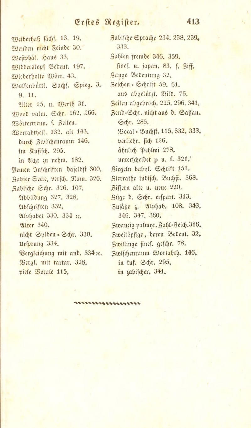 «SDeibcrfjnj; fddjf. 13. 19. ffijenbcn nicljt geinbe 30. äücftpljdf. £aud 33. SHibbcrötopf SBcfccut. 197. QÜiebertjoite 29bvt. 43. SBolfcnbüttt. 0ad)f. 0picg. 3. 9. 11. <?l(tcv 25. u. SBertfj 31. SBoob paim. ©djr. 262. 266. SBortcrtrcnn. f. Seiten. SSortabtljcil. 132. att 143. bitrd) Broifdjenraum 146. im Ä'ufifdj. 295. in ?id)t ju ncbui. 1S2. feinen Snfdjriftcn bafclbft 300. 3abicr0cttc, ücrfd). 9Iam. 326. Babifefjc 0djr. 326. 107. 2lbbilbung 327. 328. üibfdjriftcn 332. 5itpf>abct 330. 334 :c. Stltcr 340. nidjt ©pibett» 0djr. 330. Urfprung 334. fBcrgleidjung mit anb. 334 ic. ‘Bergt. mit tartar. 32S. viettf 2>oeatc 115. Babifdje Spraye 234. 238. 239, 333. Sabten frembc 346. 359. finef. u. japan. 83. f. ,3ijf. Bange Scbcutung 32. Beidjeu * 0djrift 59. 61. au$ abgctüvjt. 2Mlb. 76. Seiten cibgcbrcdj. 225. 296. 341. Bcnb»0djr. nidjtoud b. ©ajfan. ©djr. 286. a>ccat« SBudjft. 115.332. 333. »evtiebr. fiel) 126. äfjnlid) 278. unterfdjeibet p it. f. 321.' Biegein babni. 0djrift 151. Bierratb« iribifdj. 5Snd>ft. 368. Bifferit alte u. neue 220. Büge b. 0d)i\ cvfpart. 313. SufdijC f,- 2Üpi)ab. 108. 343. 346. 347. 360. Bmanjig paimtjr. S a 6 t=B e i cf). -°> 16. Bmeifopfige, beren 25ebeut. 32. Spillinge finef. gefdjr. 78. Bwifdjenraunt üüovtabti). 146, in tuf. 0djr. 295. in jabifetjer. 341.