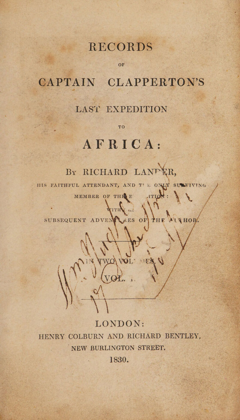 ‘AIN CLAPPERTO! “ - : Pie : 50 as e. ie os TO PAFRICA: By RICHARD LANT XR, HIS FAITHFUL ATTENDANT, AND T! &amp; ONLY SUSVIVING MEMBER OF sy ATI \ % . : \ te eal oe ‘ she Sag 4 pe ‘ \ - ‘ at : SB i LONDON: ee ee HENRY COLBURN AND RICHARD BENTLEY, NEW BURLINGTON STREET. ; 1830. oh ae