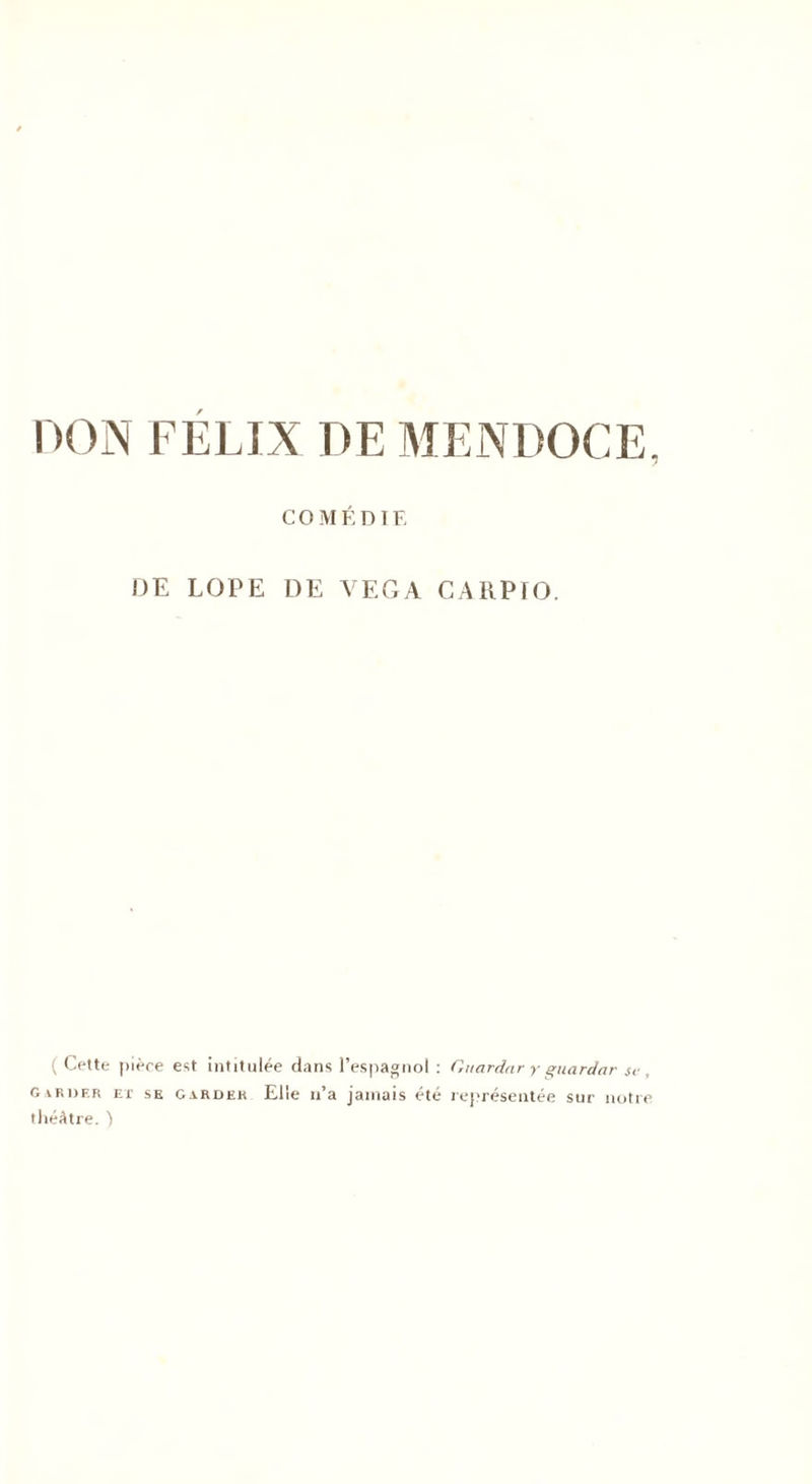 DON FELIX DE MENDOCE, COMÉDIE DE LOPE DE VEGA CARPIO. (Cette pièce est intitulée dans l’espagnol : Guardar y guardar se, Gardf.r et se garder Elle n’a jaiiaais été représentée sur notre théâtre. )