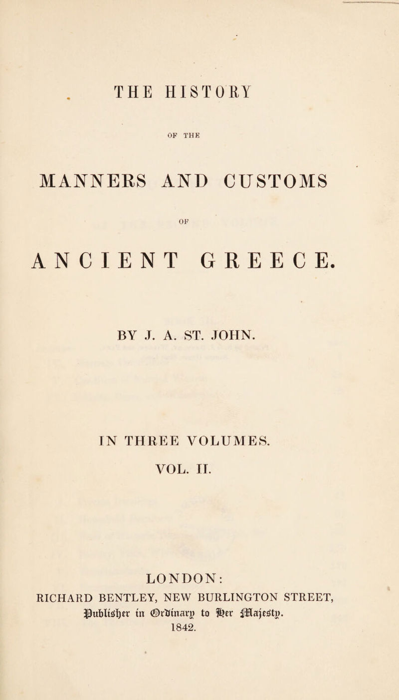 OF THE MANNERS AND CUSTOMS OF ANCIENT GREECE. BY J. A. ST. JOHN. IN THREE VOLUMES. VOL. II. LONDON: RICHARD BENTLEY, NEW BURLINGTON STREET, iR (©rbmary to 1842.