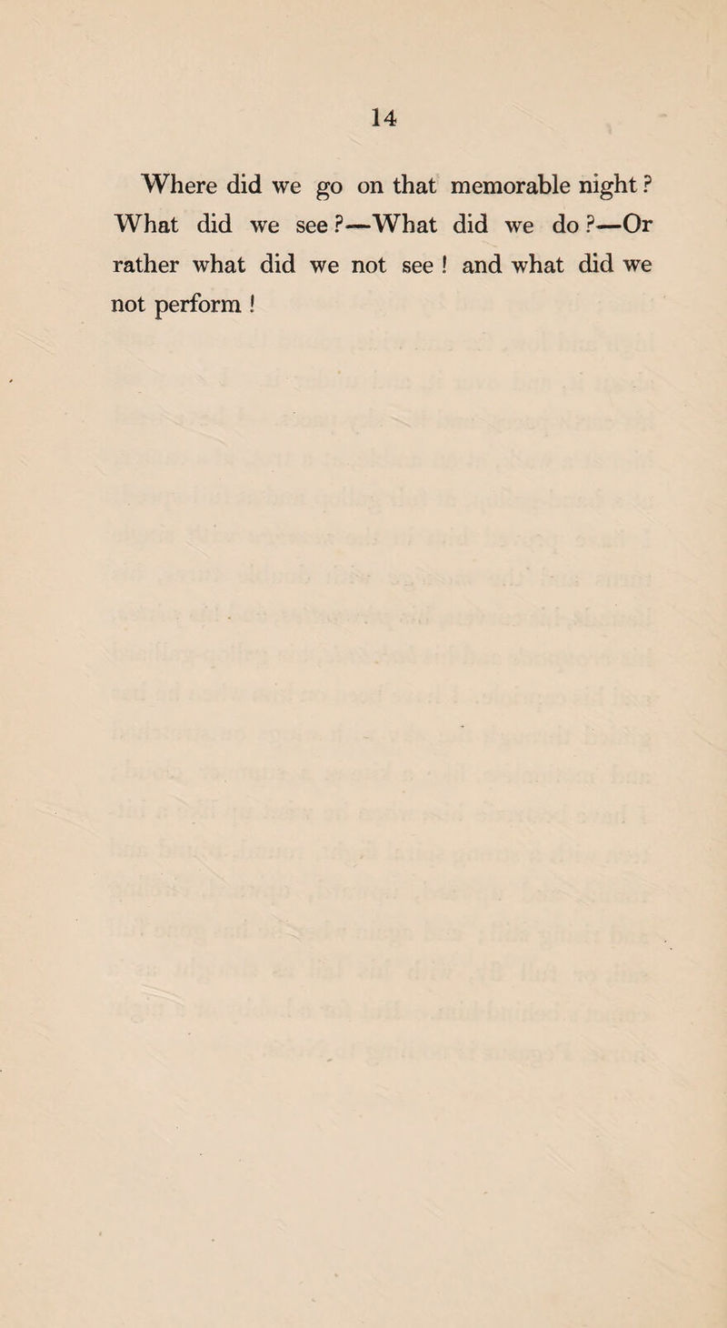Where did we go on that memorable night ? What did we see ?■—What did we do ?—Or rather what did we not see ! and what did we not perform !