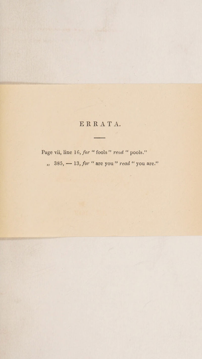 ERRATA. Page vii, line 16, for “ fools ” read “ pools.” „ 385, — 13, for “ are you ” read “ you are.”