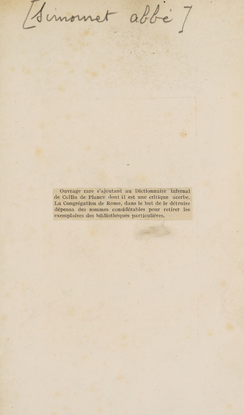 ^ C/l/vo^fr'V^ Ouvrage rare s’ajcutaut au Dictionnaire infernal de Collin de Plancv dont il est une critique acerbe. L,a Congrégation de Rome, dans le but de le détruire dépensa des sommes considérables pour retirer les exemplaires des bibliothèques particulières.