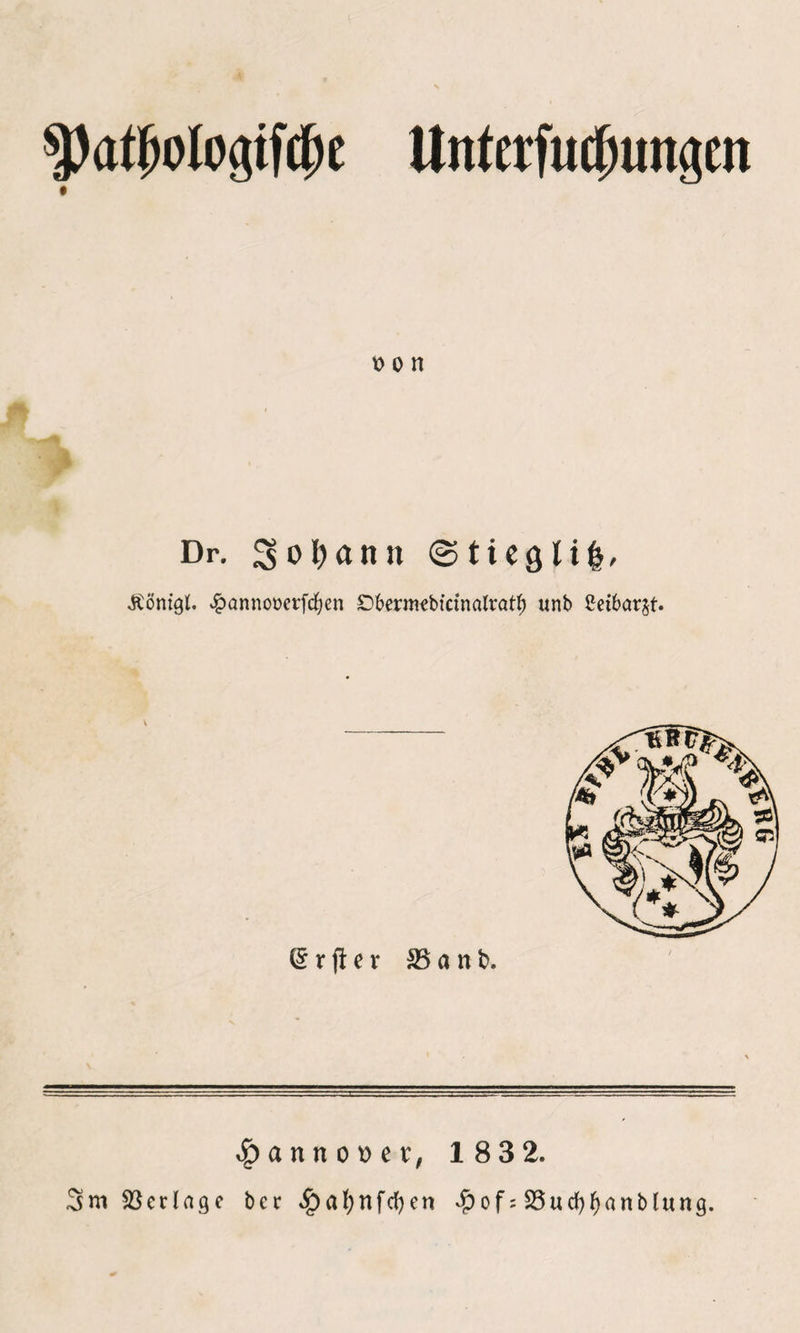 5)a^ologif^c Uittctfucfnmacn oon Dr. 30 bann <Stiegli&amp;, Äöntgl. ^annoDerfd^cn £>berm«btcinalratf) unb ßetbarjt. v (£ r jl e r SB a n t>. $anno\>ev, 183 2. ,3m Geringe ber ^afynfcfyen #of: S3ucf)f)anblung.