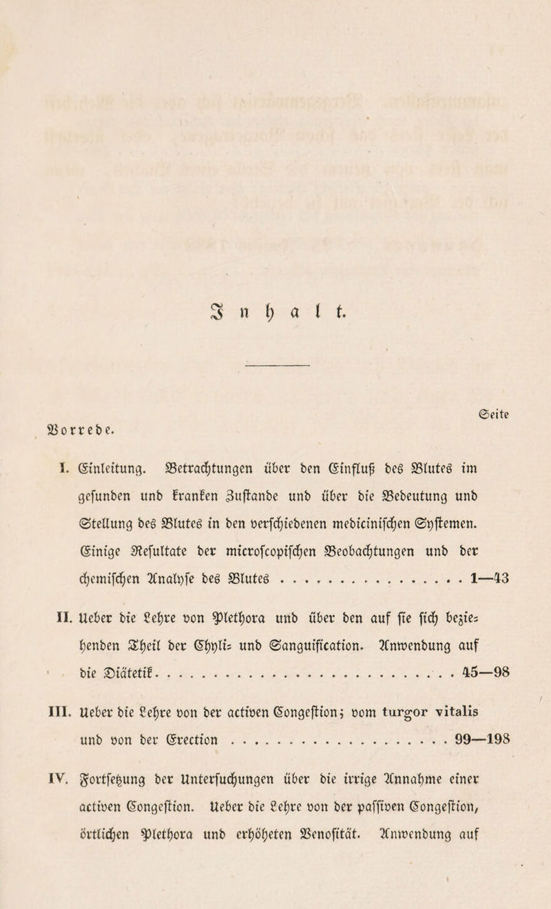 3 n i) a 1 t @eite Borrebe. I. (Sinlettung. Betrachtungen über ben (Sinfluf bes Blutes im gcfunben unb Iranfen 3uftanbe unb über bie Bebeutung unb (Stellung bes S5lute6 in ben nerfchiebenen mebicinifchen (Spftemen. (Sim'ge Stefultate ber mürofcopifchen Beobachtungen unb ber chemifchen 2CnalJ)fe bes Blutes .........1—43 II. Ueber bie Sehre non Plethora unb über ben auf fte ftch begie= henben SSfjeil ber QfyyilU unb (Sanguiftcation. 2Cnmenbung auf bie ©ia'tetif.. -.. . 45—98 III. Ueber bie Sehre non ber actinen (Songeftion; nom turgor vitalis unb non ber Srection.99—198 IV. gortfefcung ber Unterfuchungen über bie irrige Annahme einer actinen ßongeftion. Ueber bie Sehre non ber paffinen Gongeftt'on, Örtlichen Plethora unb crhöljeten SSenofttat. 7Cmnenbung auf