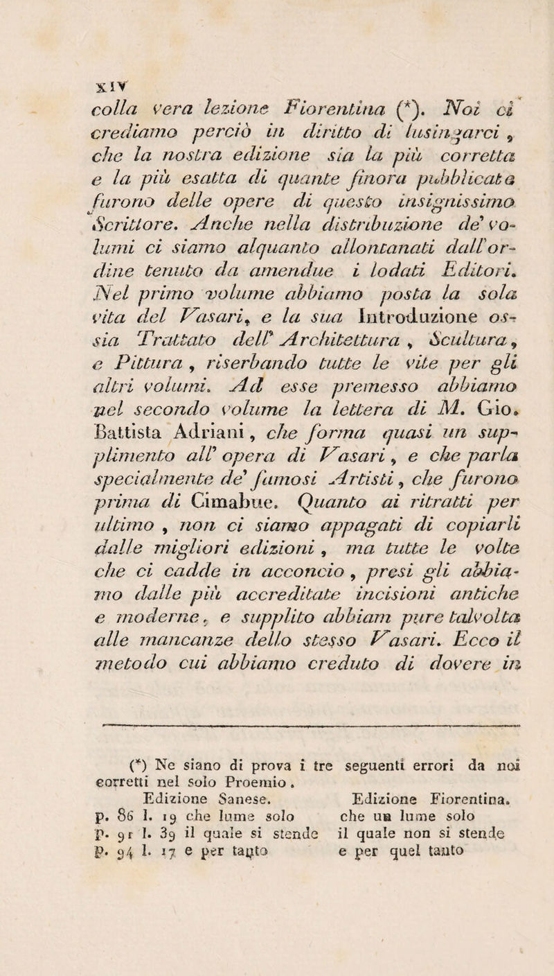 Del dipignere a tempera ovvero a uovo su le tavole o tele; e come si può sul mu¬ ro che sia secco. Da Cimabue in dietro, e da lui in qua s’ è sempre veduto opere lavorate da’ Greci a tempera in tavola e in qualche muro. Ed usavano nello ingessare delle ta¬ vole questi maestri vecchi, dubitando che quelle non si aprissero in su le commetti¬ ture , mettere per tutto con la colla di carnicci tela lina , e poi sopra quello in¬ gessavano per lavorarvi sopra , e tempera¬ vano i colori da condurle col rosso dell’uo¬ vo o tempera, la qual’ è questa. Toglievano un uovo e quello dibattevano , e dentro vi tritavano un ramo tenero di fico , acciocché quel latte con quell’ uovo facesse la tempe¬ ra de’ colori ; i quali con essa temperando, lavoravano l’opere loro. E toglievano per quelle tavole i colori eh’ erano di miniere, i quali son fatti parte dagli alchimisti, e parte trovati nelle cave. Ed a questa specie di lavoro ogni colore è buono , salvo ch<K il bianco che si lavora in muro fatto di calcina, perdi’è troppo forte: così veniva¬ no loro condotte con questa maniera le o- pere e le pitture loro ; e questo chiamava¬ no colorire a tempera. Solo gli azzurri tem¬ peravano con colla di carnicci ; perchè la