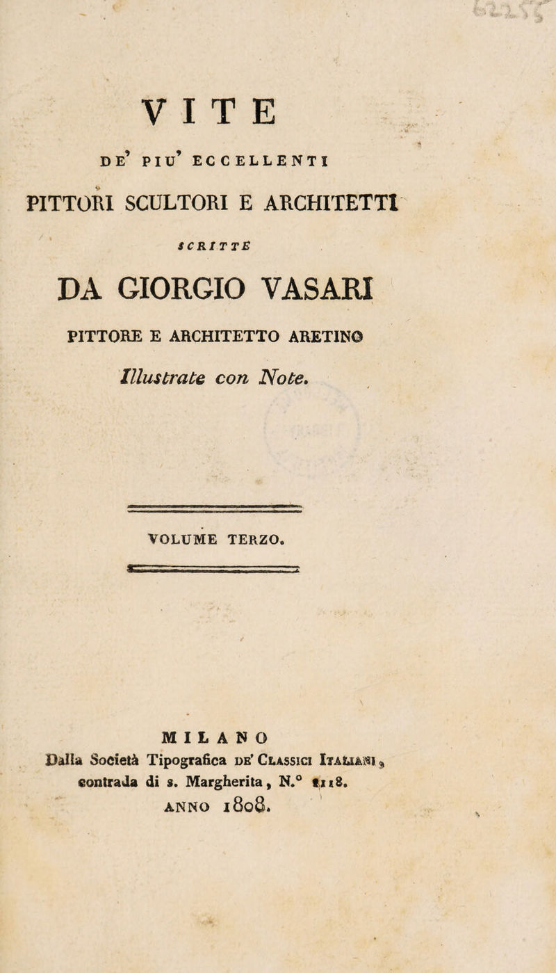 VITE de’ piu’ eccellenti PITTOKI SCULTORI E ARCHITETTI scritte DA GIORGIO VASARI PITTORE E ARCHITETTO ARETINO Illustrate con Note» VOLUME TERZO. / MILANO Dalla Società Tipografica db’Classici contrada di s. Margherita, N.° t,ii8. ANNO l8o3.