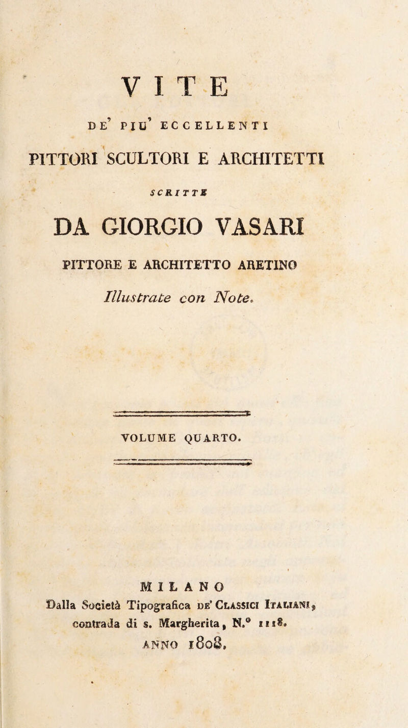 VITE de’ piu’ eccellenti PITTORI SCULTORI E ARCHITETTI scritte DA GIORGIO VASARI PITTORE E ARCHITETTO ARETINO Illustrate con Note. VOLUME QUARTO. MILANO Dalla Società Tipografica de’Classici Italiani f contraila di s. Margherita, ns$, ANNO 1808,