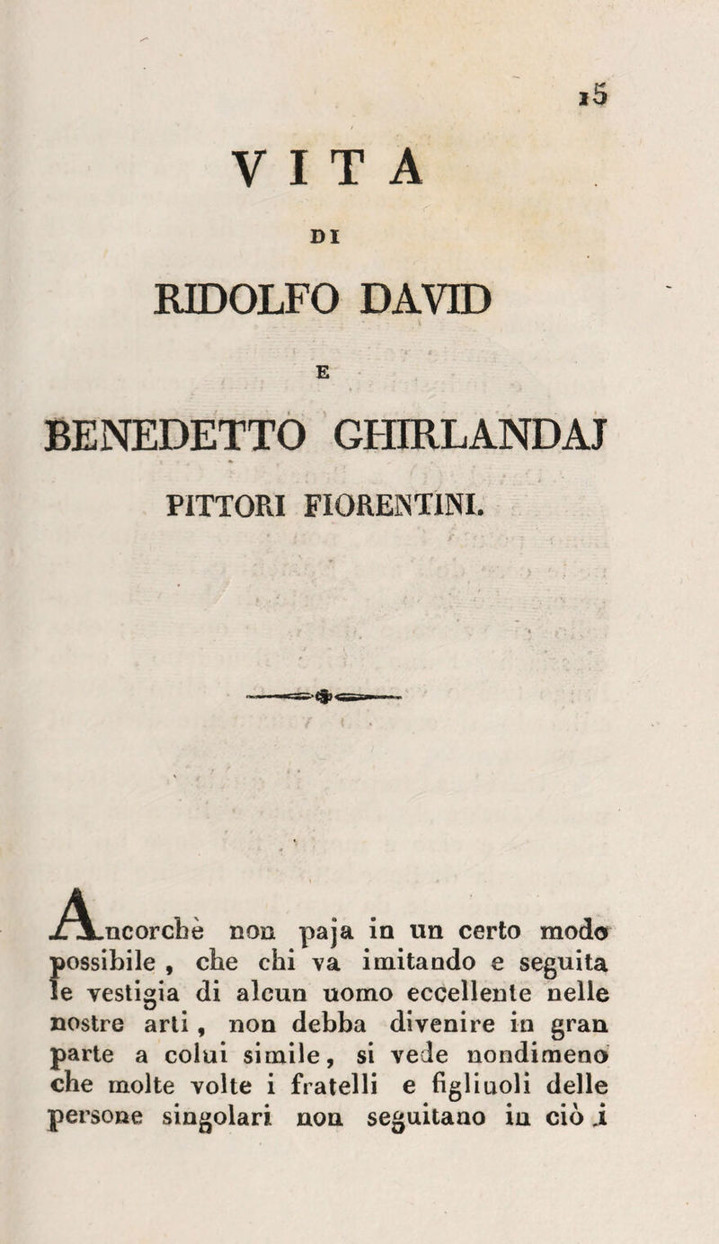 VITA DI RIDOLFO DAVID E BENEDETTO GEURLANDAj PITTORI FIOREISTINI. J^\.ncorcbè non paja in un certo modo possibile , che chi va imitando e seguita le vestigia di alcun uomo eccellente nelle nostre arti, non debba divenire in gran parte a colui simile, si vede nondimeno che molte volte i fratelli e figliuoli delle