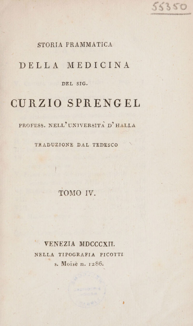 STORIA PRAMMATICA DELLA MEDICINA DEL SIG. CURZIO SPRENGEL PROFESS. NELL’UNIVERSITA D’ HALLA TRADUZIONE DAL TEDESCO TOMO IV. VENEZIA MDCCCXIT. NELLA TIPOGRAFIA PICOTTI s. Moisè n. 1286.