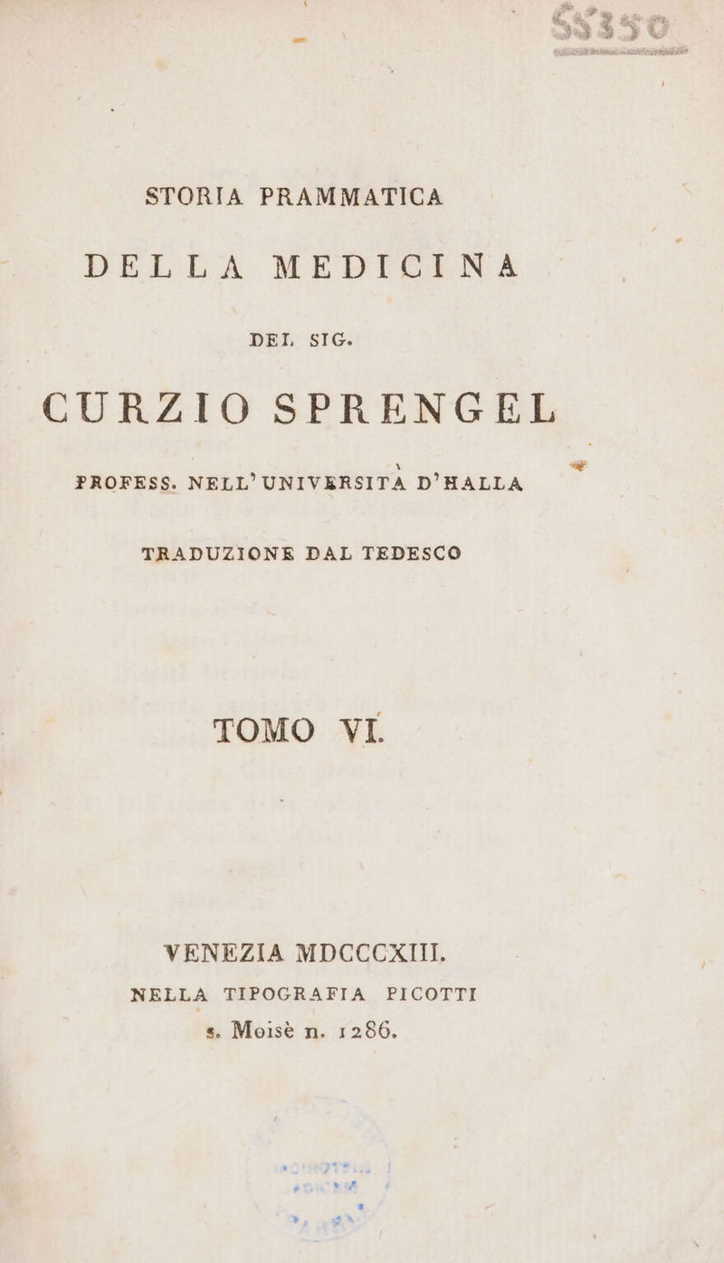 STORIA PRAMMATICA DELLA MEDICINA DEI. SIG. CURZIO SPRENGEL PROFESS. NELL'UNIVERSITÀ D’HALLA TRADUZIONE DAL TEDESCO TOMO VI. VENEZIA MDCCCXIII. NELLA TIPOGRAFIA PICOTTI s. Moisè n. 1286.